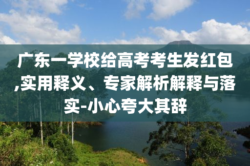 廣東一學(xué)校給高考考生發(fā)紅包,實用釋義、專家解析解釋與落實-小心夸大其辭
