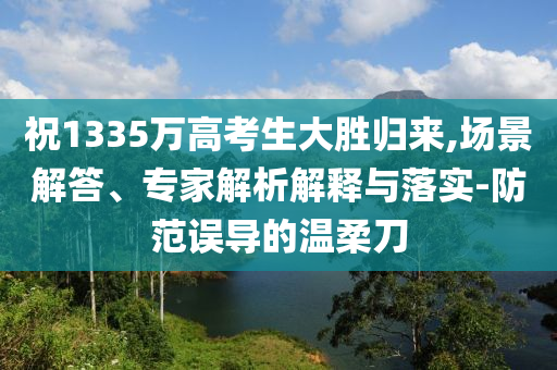 祝1335萬高考生大勝歸來,場景解答、專家解析解釋與落實-防范誤導(dǎo)的溫柔刀