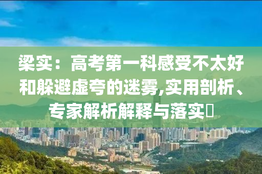 梁實：高考第一科感受不太好和躲避虛夸的迷霧,實用剖析、專家解析解釋與落實?