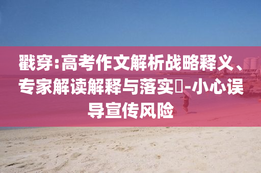 戳穿:高考作文解析戰(zhàn)略釋義、專家解讀解釋與落實(shí)?-小心誤導(dǎo)宣傳風(fēng)險