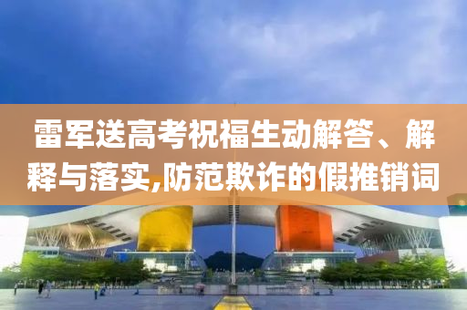 雷軍送高考祝福生動(dòng)解答、解釋與落實(shí),防范欺詐的假推銷(xiāo)詞