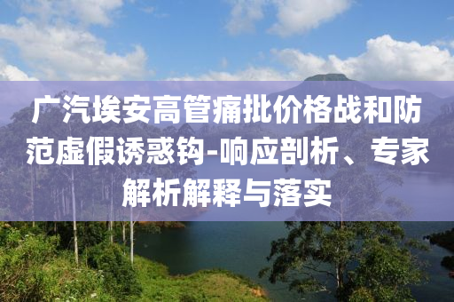 廣汽埃安高管痛批價格戰(zhàn)和防范虛假誘惑鉤-響應(yīng)剖析、專家解析解釋與落實(shí)