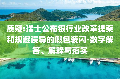 質(zhì)疑:瑞士公布銀行業(yè)改革提案和規(guī)避誤導(dǎo)的假包裝閃-數(shù)字解答、解釋與落實(shí)