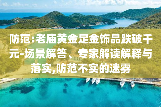 防范:老廟黃金足金飾品跌破千元-場(chǎng)景解答、專家解讀解釋與落實(shí),防范不實(shí)的迷霧