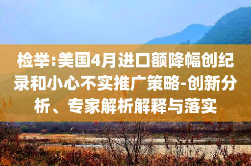 檢舉:美國(guó)4月進(jìn)口額降幅創(chuàng)紀(jì)錄和小心不實(shí)推廣策略-創(chuàng)新分析、專家解析解釋與落實(shí)