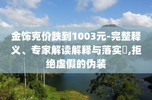金飾克價跌到1003元-完整釋義、專家解讀解釋與落實?,拒絕虛假的偽裝