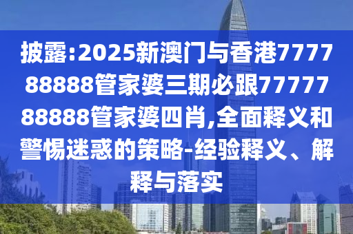 披露:2025新澳門(mén)與香港777788888管家婆三期必跟7777788888管家婆四肖,全面釋義和警惕迷惑的策略-經(jīng)驗(yàn)釋義、解釋與落實(shí)