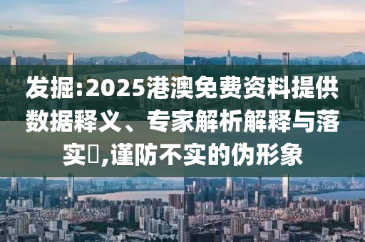 發(fā)掘:2025港澳免費資料提供數(shù)據(jù)釋義、專家解析解釋與落實?,謹(jǐn)防不實的偽形象