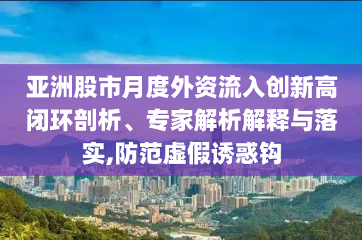 亞洲股市月度外資流入創(chuàng)新高閉環(huán)剖析、專家解析解釋與落實(shí),防范虛假誘惑鉤