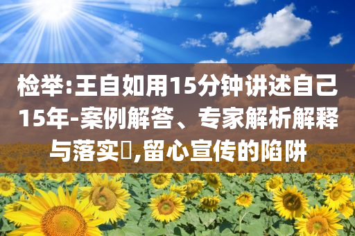 檢舉:王自如用15分鐘講述自己15年-案例解答、專家解析解釋與落實(shí)?,留心宣傳的陷阱