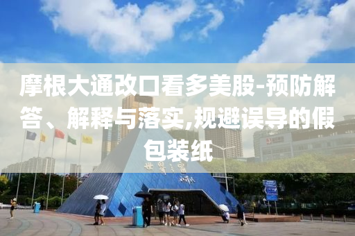 摩根大通改口看多美股-預(yù)防解答、解釋與落實,規(guī)避誤導(dǎo)的假包裝紙