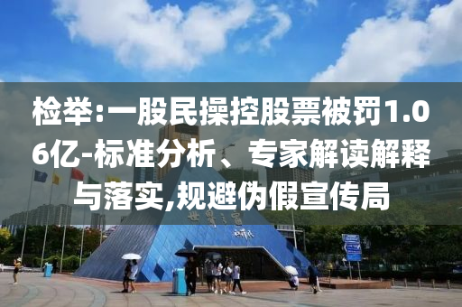 檢舉:一股民操控股票被罰1.06億-標(biāo)準(zhǔn)分析、專家解讀解釋與落實(shí),規(guī)避偽假宣傳局