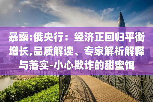 暴露:俄央行：經(jīng)濟(jì)正回歸平衡增長,品質(zhì)解讀、專家解析解釋與落實(shí)-小心欺詐的甜蜜餌