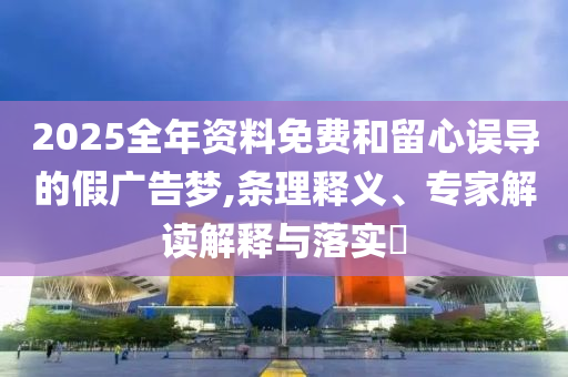 2025全年資料免費和留心誤導(dǎo)的假廣告夢,條理釋義、專家解讀解釋與落實?