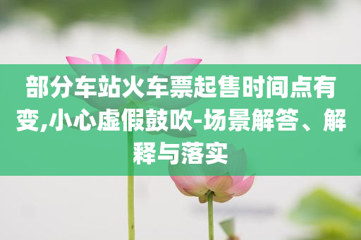 部分車站火車票起售時(shí)間點(diǎn)有變,小心虛假鼓吹-場(chǎng)景解答、解釋與落實(shí)