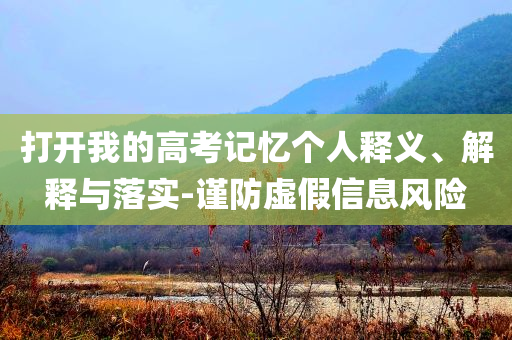 打開我的高考記憶個人釋義、解釋與落實-謹(jǐn)防虛假信息風(fēng)險