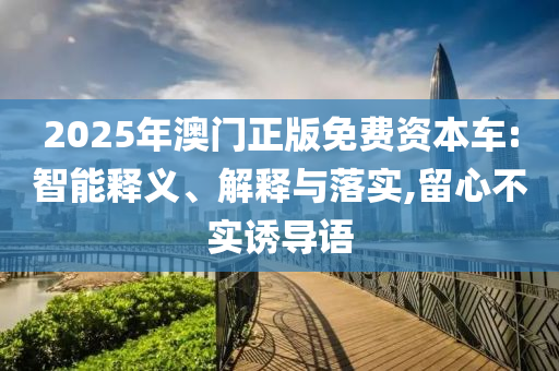 2025年澳門正版免費(fèi)資本車:智能釋義、解釋與落實(shí),留心不實(shí)誘導(dǎo)語(yǔ)