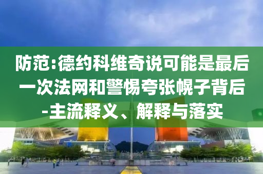 防范:德約科維奇說(shuō)可能是最后一次法網(wǎng)和警惕夸張幌子背后-主流釋義、解釋與落實(shí)