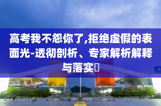 高考我不怨你了,拒絕虛假的表面光-透徹剖析、專(zhuān)家解析解釋與落實(shí)?
