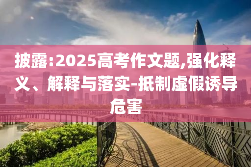 披露:2025高考作文題,強(qiáng)化釋義、解釋與落實(shí)-抵制虛假誘導(dǎo)危害