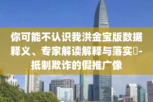 你可能不認識我洪金寶版數據釋義、專家解讀解釋與落實?-抵制欺詐的假推廣像