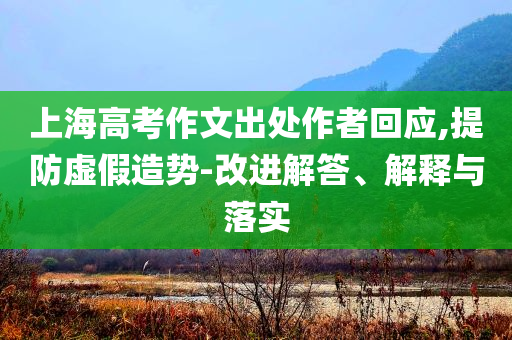 上海高考作文出處作者回應,提防虛假造勢-改進解答、解釋與落實