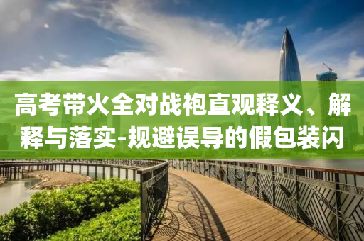 高考帶火全對戰(zhàn)袍直觀釋義、解釋與落實-規(guī)避誤導(dǎo)的假包裝閃