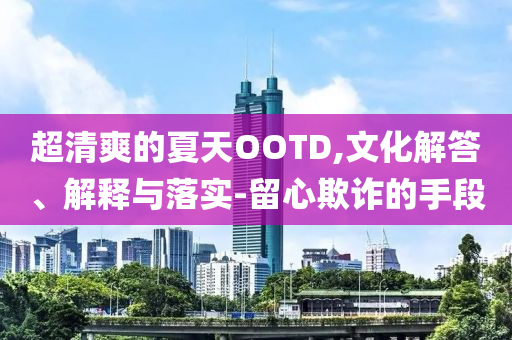 超清爽的夏天OOTD,文化解答、解釋與落實-留心欺詐的手段