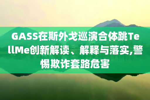 GASS在斯外戈巡演合體跳TellMe創(chuàng)新解讀、解釋與落實,警惕欺詐套路危害