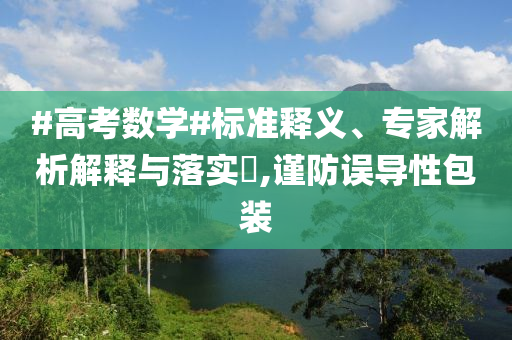 #高考數(shù)學#標準釋義、專家解析解釋與落實?,謹防誤導性包裝