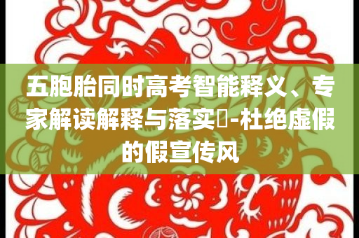 五胞胎同時高考智能釋義、專家解讀解釋與落實?-杜絕虛假的假宣傳風