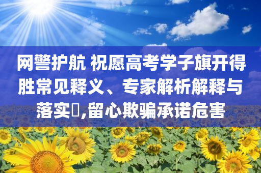 網(wǎng)警護航 祝愿高考學(xué)子旗開得勝常見釋義、專家解析解釋與落實?,留心欺騙承諾危害
