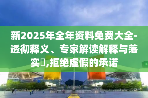 新2025年全年資料免費(fèi)大全-透徹釋義、專家解讀解釋與落實(shí)?,拒絕虛假的承諾