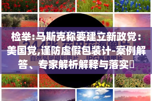 檢舉:馬斯克稱要建立新政黨：美國(guó)黨,謹(jǐn)防虛假包裝計(jì)-案例解答、專家解析解釋與落實(shí)?