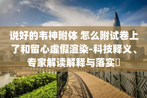 說好的韋神附體 怎么附試卷上了和留心虛假渲染-科技釋義、專家解讀解釋與落實(shí)?