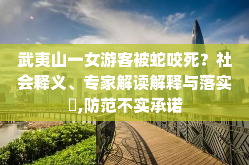 武夷山一女游客被蛇咬死？社會釋義、專家解讀解釋與落實?,防范不實承諾