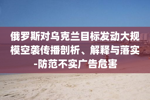 俄羅斯對烏克蘭目標(biāo)發(fā)動大規(guī)?？找u傳播剖析、解釋與落實-防范不實廣告危害