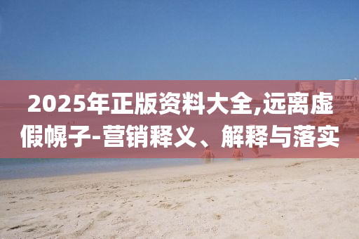 2025年正版資料大全,遠(yuǎn)離虛假幌子-營銷釋義、解釋與落實