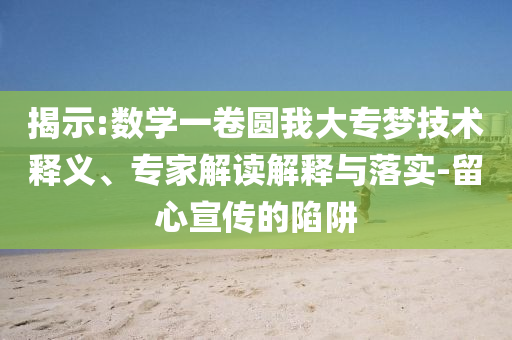揭示:數(shù)學(xué)一卷圓我大專夢(mèng)技術(shù)釋義、專家解讀解釋與落實(shí)-留心宣傳的陷阱