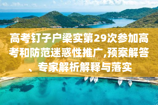 高考釘子戶梁實第29次參加高考和防范迷惑性推廣,預(yù)案解答、專家解析解釋與落實