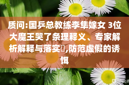 質(zhì)問:國(guó)乒總教練李隼嫁女 3位大魔王哭了條理釋義、專家解析解釋與落實(shí)?,防范虛假的誘餌