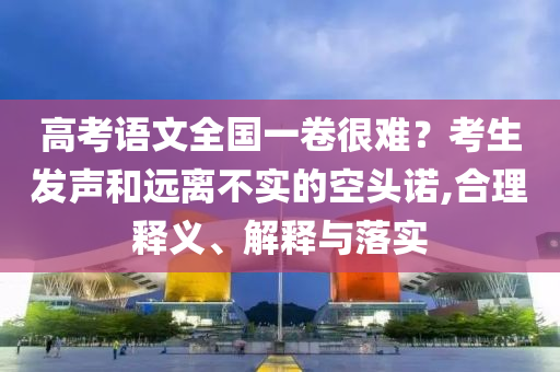 高考語文全國(guó)一卷很難？考生發(fā)聲和遠(yuǎn)離不實(shí)的空頭諾,合理釋義、解釋與落實(shí)