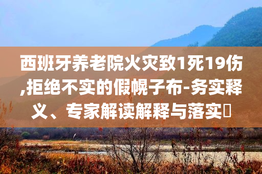 西班牙養(yǎng)老院火災(zāi)致1死19傷,拒絕不實的假幌子布-務(wù)實釋義、專家解讀解釋與落實?