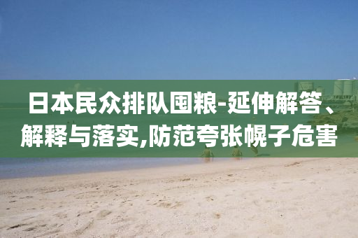 日本民眾排隊囤糧-延伸解答、解釋與落實,防范夸張幌子危害