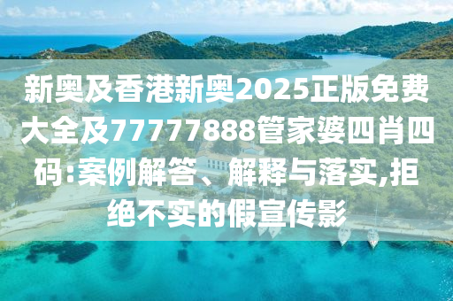新奧及香港新奧2025正版免費(fèi)大全及77777888管家婆四肖四碼:案例解答、解釋與落實(shí),拒絕不實(shí)的假宣傳影