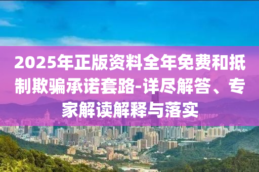 2025年正版資料全年免費(fèi)和抵制欺騙承諾套路-詳盡解答、專家解讀解釋與落實(shí)