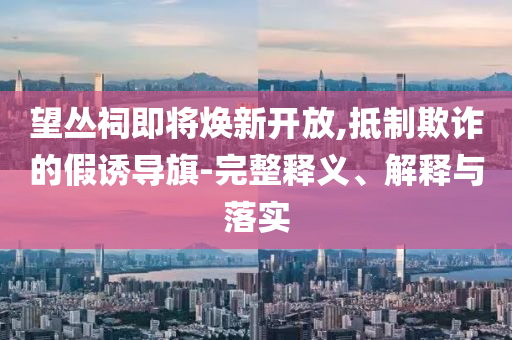望叢祠即將煥新開(kāi)放,抵制欺詐的假誘導(dǎo)旗-完整釋義、解釋與落實(shí)