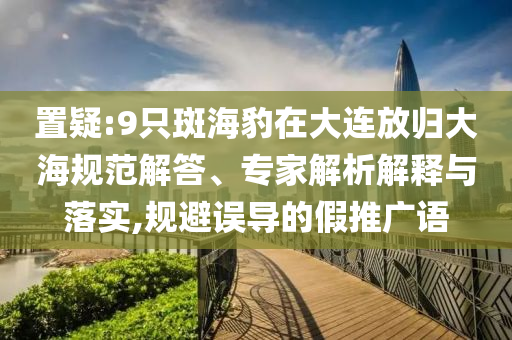 置疑:9只斑海豹在大連放歸大海規(guī)范解答、專家解析解釋與落實(shí),規(guī)避誤導(dǎo)的假推廣語(yǔ)