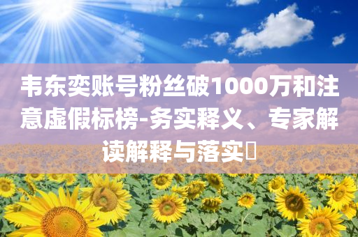 韋東奕賬號粉絲破1000萬和注意虛假標(biāo)榜-務(wù)實釋義、專家解讀解釋與落實?