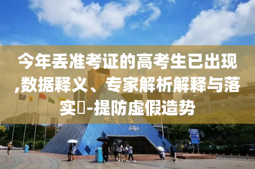今年丟準(zhǔn)考證的高考生已出現(xiàn),數(shù)據(jù)釋義、專家解析解釋與落實?-提防虛假造勢